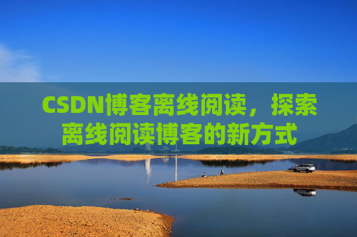 CSDN博客离线阅读，探索离线阅读博客的新方式
